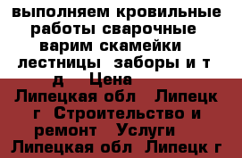 выполняем кровильные работы,сварочные, варим скамейки , лестницы, заборы и т. д. › Цена ­ 500 - Липецкая обл., Липецк г. Строительство и ремонт » Услуги   . Липецкая обл.,Липецк г.